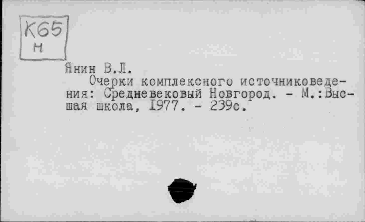 ﻿К65І
н [
Янин В.Л.
Очерки комплексного источниковедения: Средневековый Новгород. - М.:Выс-шая школа, 1977. - £39с.